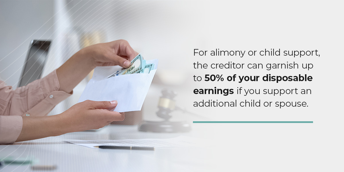 For alimony or child support, the creditor can garnish up to 50% of your disposable earnings if you support an additional child or spouse.