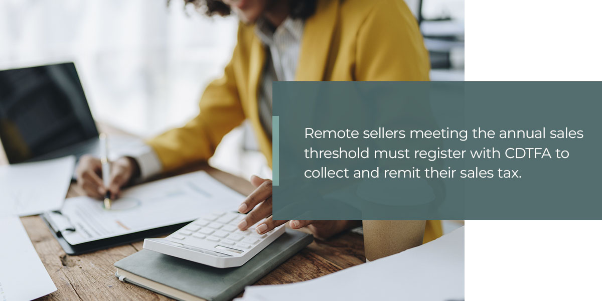 Remote sellers meeting the annual sales threshold must register with CDTFA to collect and remit their sales tax.