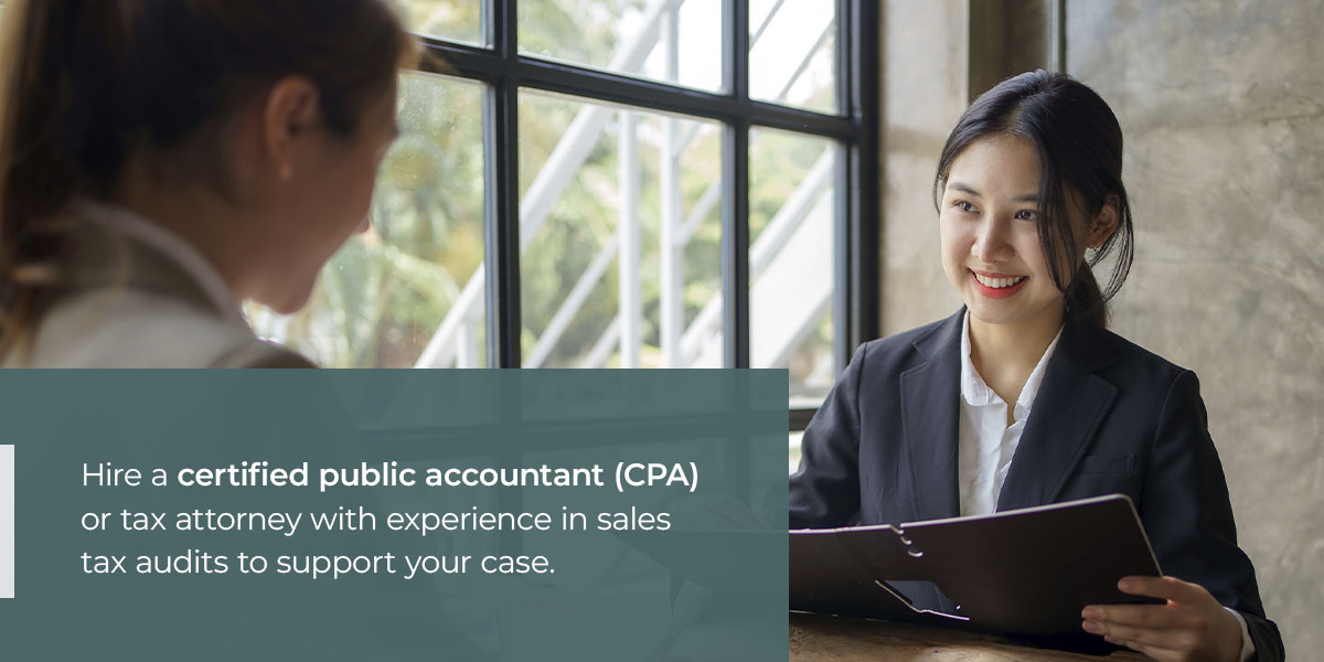 Hire a certified public accountant (CPA) or tax attorney with experience in sales tax audits to support your case.