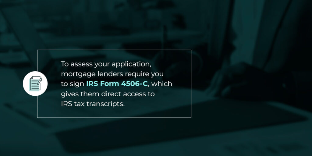 To assess your application, mortgage lenders require you to sign IRS Form 4506-C, which gives them direct access to IRS tax transcripts.
